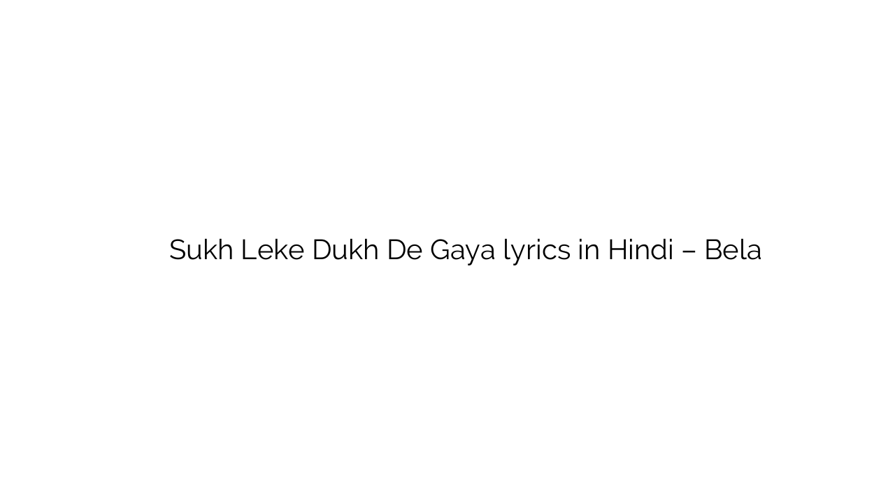 सुख लेके दुख दे गया Sukh Leke Dukh De Gaya lyrics in Hindi – Bela